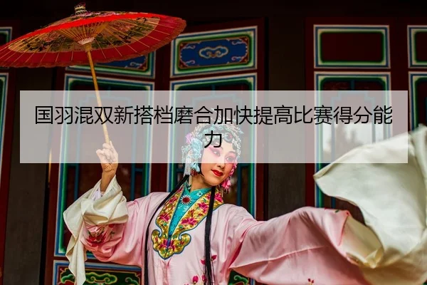 国羽混双新搭档磨合加快提高比赛得分能力